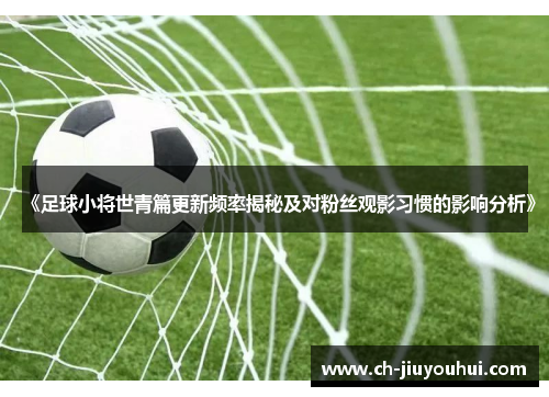 《足球小将世青篇更新频率揭秘及对粉丝观影习惯的影响分析》 《足球小将世青篇更新频率揭秘及对粉丝观影习惯的影响分析》