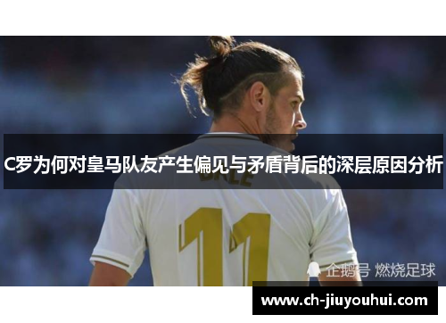 C罗为何对皇马队友产生偏见与矛盾背后的深层原因分析