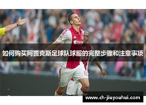 如何购买阿贾克斯足球队球服的完整步骤和注意事项