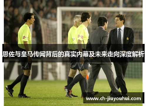 恩佐与皇马传闻背后的真实内幕及未来走向深度解析 恩佐与皇马传闻背后的真实内幕及未来走向深度解析