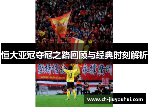 恒大亚冠夺冠之路回顾与经典时刻解析 恒大亚冠夺冠之路回顾与经典时刻解析