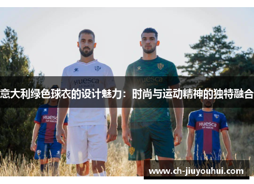 意大利绿色球衣的设计魅力：时尚与运动精神的独特融合