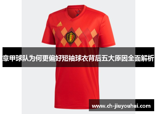 意甲球队为何更偏好短袖球衣背后五大原因全面解析 意甲球队为何更偏好短袖球衣背后五大原因全面解析