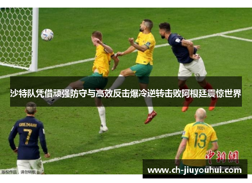 沙特队凭借顽强防守与高效反击爆冷逆转击败阿根廷震惊世界