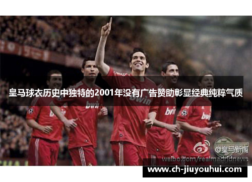 皇马球衣历史中独特的2001年没有广告赞助彰显经典纯粹气质