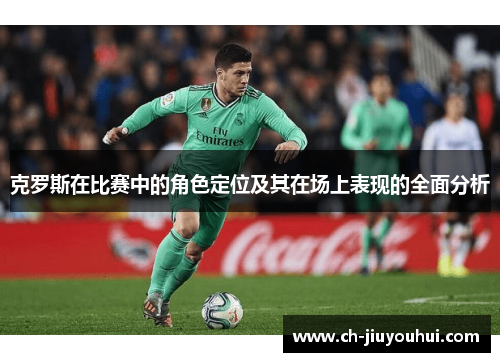 克罗斯在比赛中的角色定位及其在场上表现的全面分析 克罗斯在比赛中的角色定位及其在场上表现的全面分析