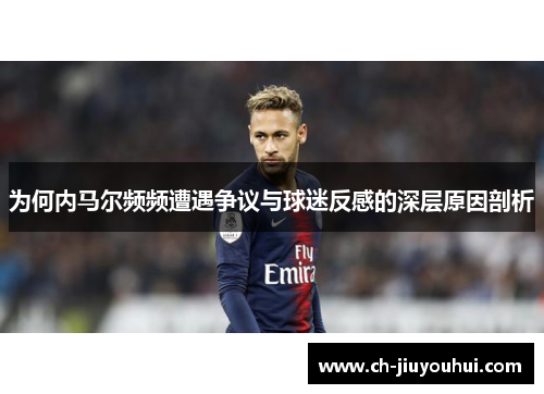 为何内马尔频频遭遇争议与球迷反感的深层原因剖析