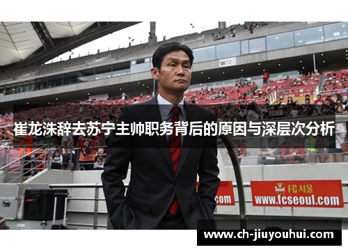 崔龙洙辞去苏宁主帅职务背后的原因与深层次分析