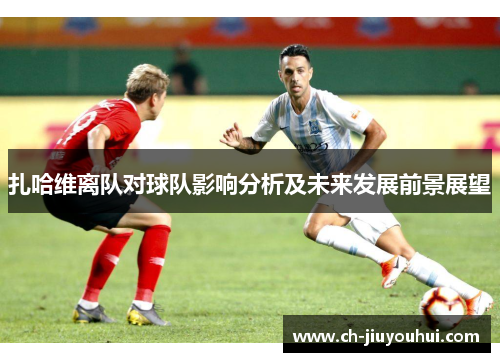 扎哈维离队对球队影响分析及未来发展前景展望 扎哈维离队对球队影响分析及未来发展前景展望