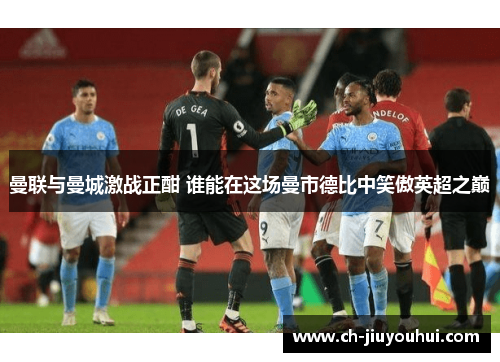 曼联与曼城激战正酣 谁能在这场曼市德比中笑傲英超之巅 曼联与曼城激战正酣 谁能在这场曼市德比中笑傲英超之巅