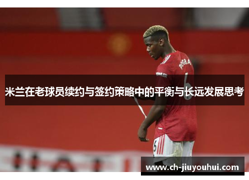 米兰在老球员续约与签约策略中的平衡与长远发展思考 米兰在老球员续约与签约策略中的平衡与长远发展思考