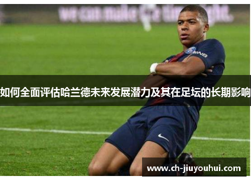 如何全面评估哈兰德未来发展潜力及其在足坛的长期影响