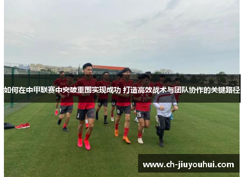 如何在中甲联赛中突破重围实现成功 打造高效战术与团队协作的关键路径 如何在中甲联赛中突破重围实现成功 打造高效战术与团队协作的关键路径