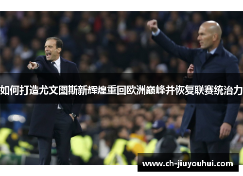如何打造尤文图斯新辉煌重回欧洲巅峰并恢复联赛统治力 如何打造尤文图斯新辉煌重回欧洲巅峰并恢复联赛统治力