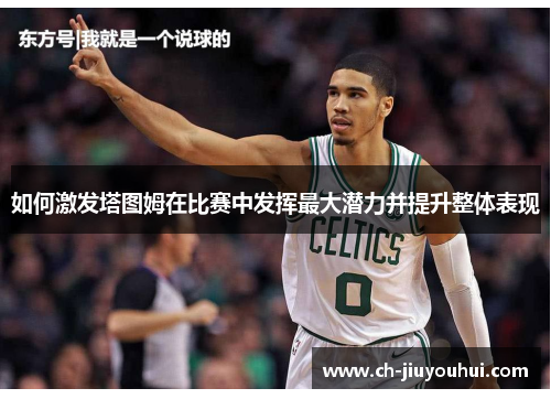 如何激发塔图姆在比赛中发挥最大潜力并提升整体表现 如何激发塔图姆在比赛中发挥最大潜力并提升整体表现