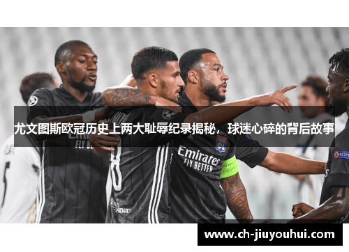 尤文图斯欧冠历史上两大耻辱纪录揭秘,球迷心碎的背后故事 尤文图斯欧冠历史上两大耻辱纪录揭秘,球迷心碎的背后故事
