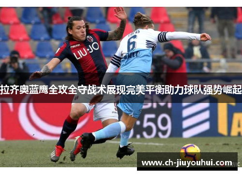 拉齐奥蓝鹰全攻全守战术展现完美平衡助力球队强势崛起 拉齐奥蓝鹰全攻全守战术展现完美平衡助力球队强势崛起