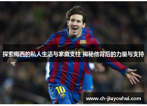 探索梅西的私人生活与家庭支柱 揭秘他背后的力量与支持