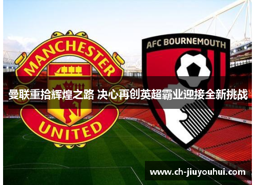 曼联重拾辉煌之路 决心再创英超霸业迎接全新挑战 曼联重拾辉煌之路 决心再创英超霸业迎接全新挑战