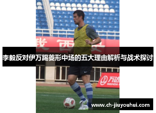 李毅反对伊万踢菱形中场的五大理由解析与战术探讨 李毅反对伊万踢菱形中场的五大理由解析与战术探讨