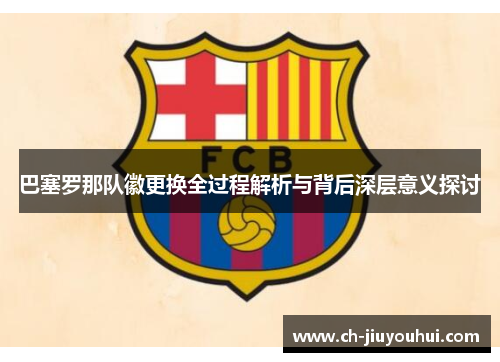 巴塞罗那队徽更换全过程解析与背后深层意义探讨 巴塞罗那队徽更换全过程解析与背后深层意义探讨