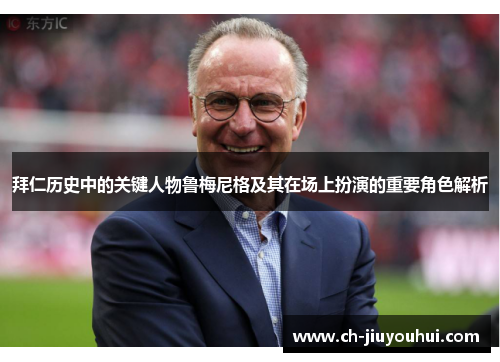 拜仁历史中的关键人物鲁梅尼格及其在场上扮演的重要角色解析 拜仁历史中的关键人物鲁梅尼格及其在场上扮演的重要角色解析