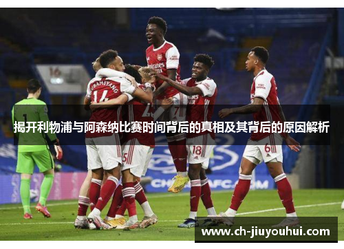 揭开利物浦与阿森纳比赛时间背后的真相及其背后的原因解析