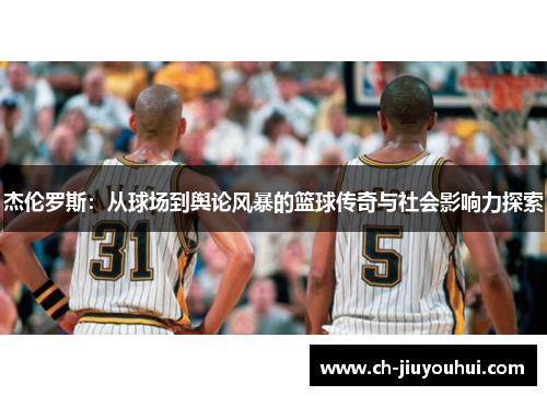 杰伦罗斯:从球场到舆论风暴的篮球传奇与社会影响力探索 杰伦罗斯:从球场到舆论风暴的篮球传奇与社会影响力探索