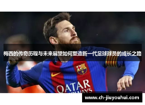 梅西的传奇历程与未来展望如何塑造新一代足球球员的成长之路