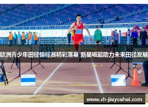 欧洲青少年田径锦标赛精彩落幕 新星崛起助力未来田径发展