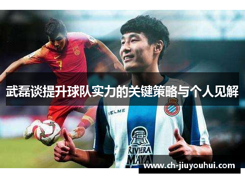武磊谈提升球队实力的关键策略与个人见解