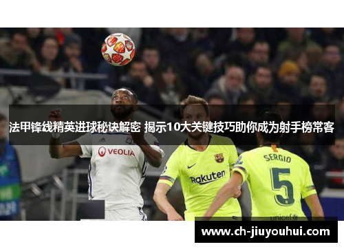 法甲锋线精英进球秘诀解密 揭示10大关键技巧助你成为射手榜常客 法甲锋线精英进球秘诀解密 揭示10大关键技巧助你成为射手榜常客