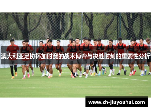 澳大利亚足协杯加时赛的战术博弈与决胜时刻的重要性分析 澳大利亚足协杯加时赛的战术博弈与决胜时刻的重要性分析