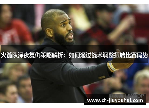 火箭队深夜复仇策略解析：如何通过战术调整扭转比赛局势