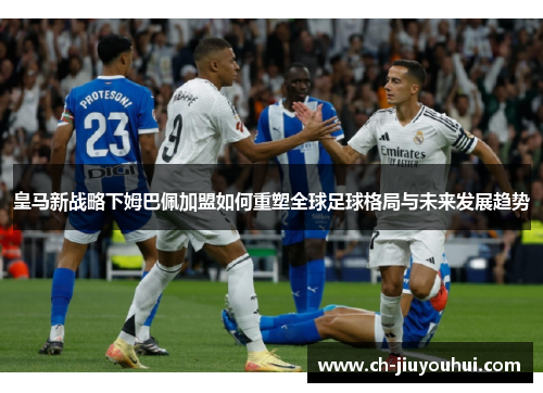 皇马新战略下姆巴佩加盟如何重塑全球足球格局与未来发展趋势