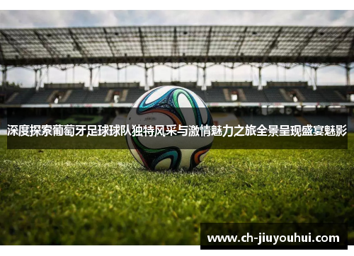 深度探索葡萄牙足球球队独特风采与激情魅力之旅全景呈现盛宴魅影