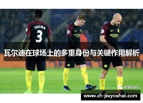 瓦尔迪在球场上的多重身份与关键作用解析