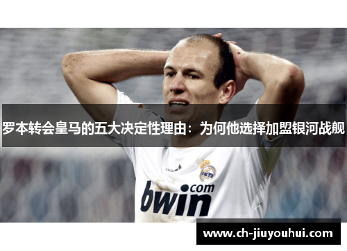 罗本转会皇马的五大决定性理由：为何他选择加盟银河战舰