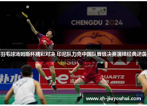 羽毛球汤姆斯杯精彩对决 印尼队力克中国队晋级决赛演绎经典逆袭 羽毛球汤姆斯杯精彩对决 印尼队力克中国队晋级决赛演绎经典逆袭