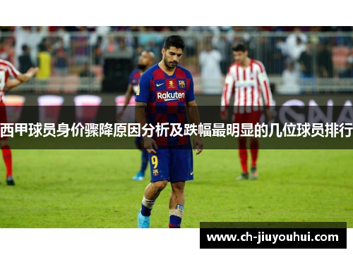 西甲球员身价骤降原因分析及跌幅最明显的几位球员排行 西甲球员身价骤降原因分析及跌幅最明显的几位球员排行