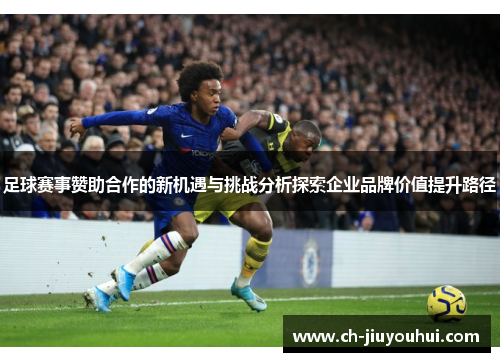 足球赛事赞助合作的新机遇与挑战分析探索企业品牌价值提升路径